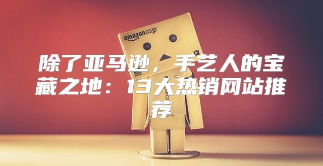 除了亚马逊，手艺人的宝藏之地：13大热销网站推荐