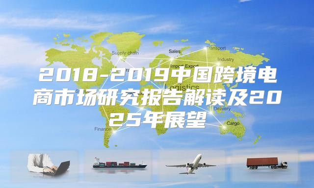 2018-2019中国跨境电商市场研究报告解读及2025年展望