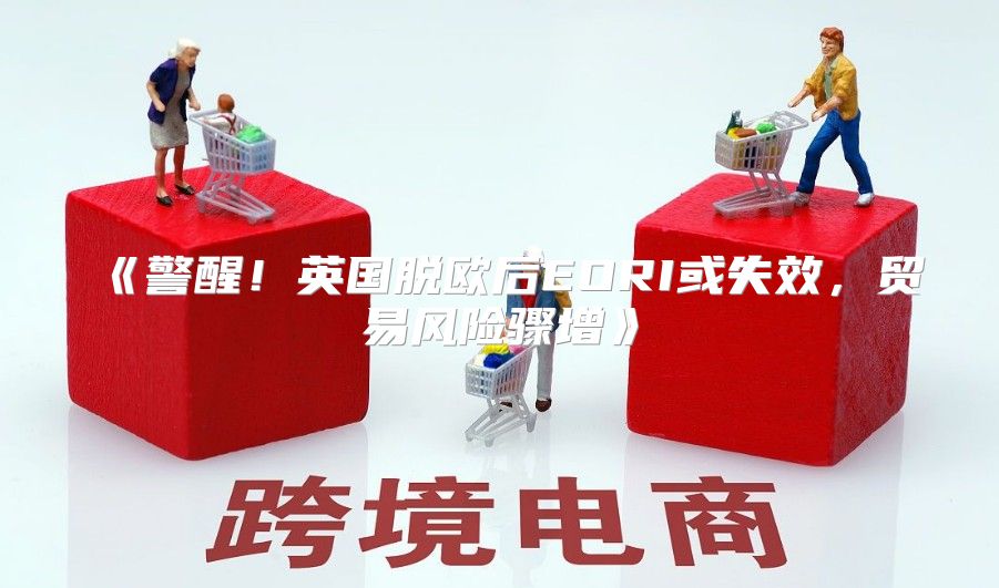 警醒！英国脱欧后EORI或失效，贸易风险骤增