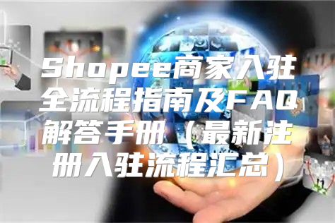 Shopee商家入驻全流程指南及FAQ解答手册最新注册入驻流程汇总