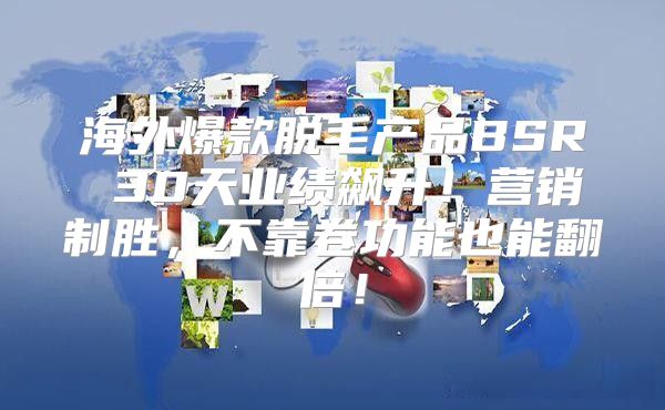 海外爆款脱毛产品BSR 30天业绩飙升！营销制胜，不靠卷功能也能翻倍！