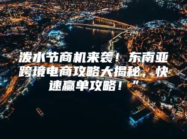 泼水节商机来袭！东南亚跨境电商攻略大揭秘，快速赢单攻略！”
