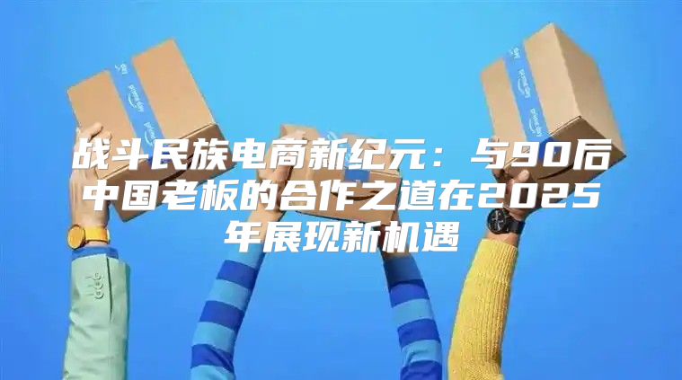 战斗民族电商新纪元：与90后中国老板的合作之道在2025年展现新机遇