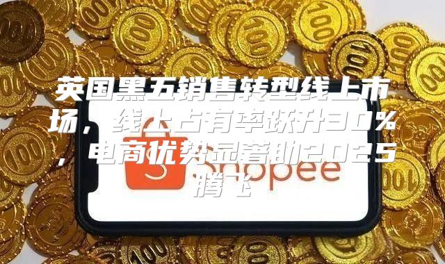英国黑五销售转型线上市场，线上占有率跃升30%，电商优势显著助2025腾飞