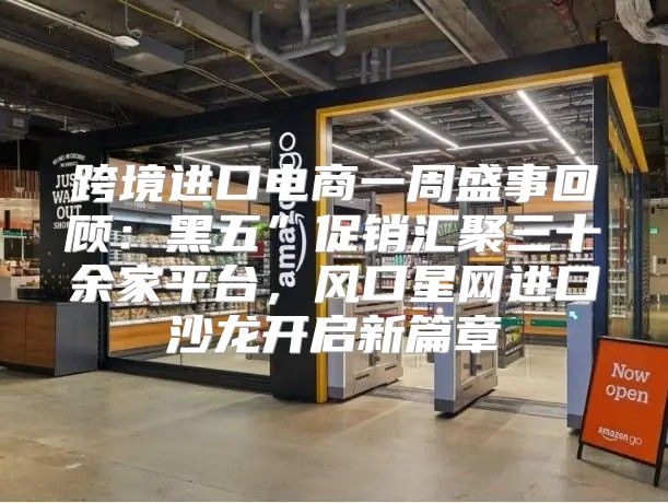 跨境进口电商一周盛事回顾：黑五”促销汇聚三十余家平台，风口星网进口沙龙开启新篇章