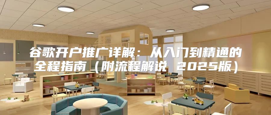 谷歌开户推广详解：从入门到精通的全程指南附流程解说 2025版