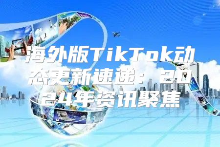 海外版TikTok动态更新速递：2025年资讯聚焦