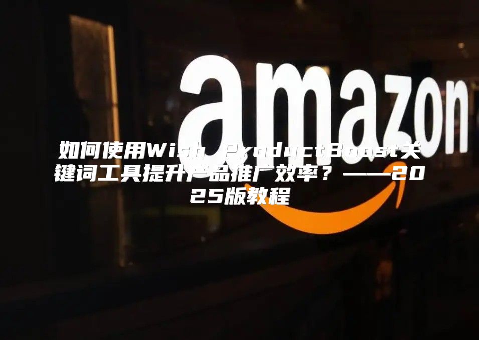 如何使用Wish ProductBoost关键词工具提升产品推广效率？——2025版教程