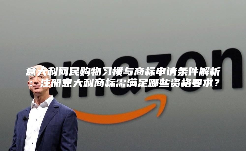 意大利网民购物习惯与商标申请条件解析：注册意大利商标需满足哪些资格要求？