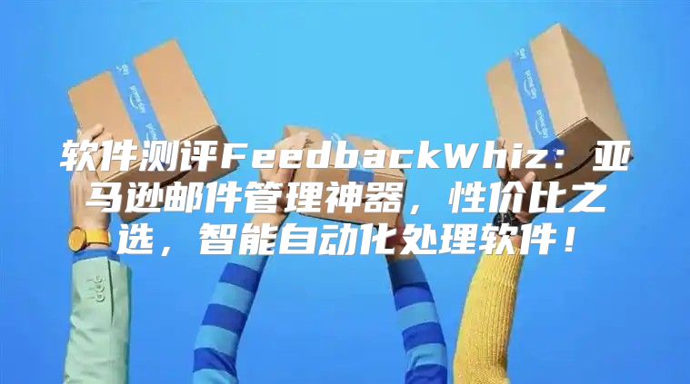 软件测评FeedbackWhiz：亚马逊邮件管理神器，性价比之选，智能自动化处理软件！