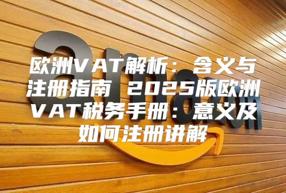 欧洲VAT解析：含义与注册指南 2025版欧洲VAT税务手册：意义及如何注册讲解