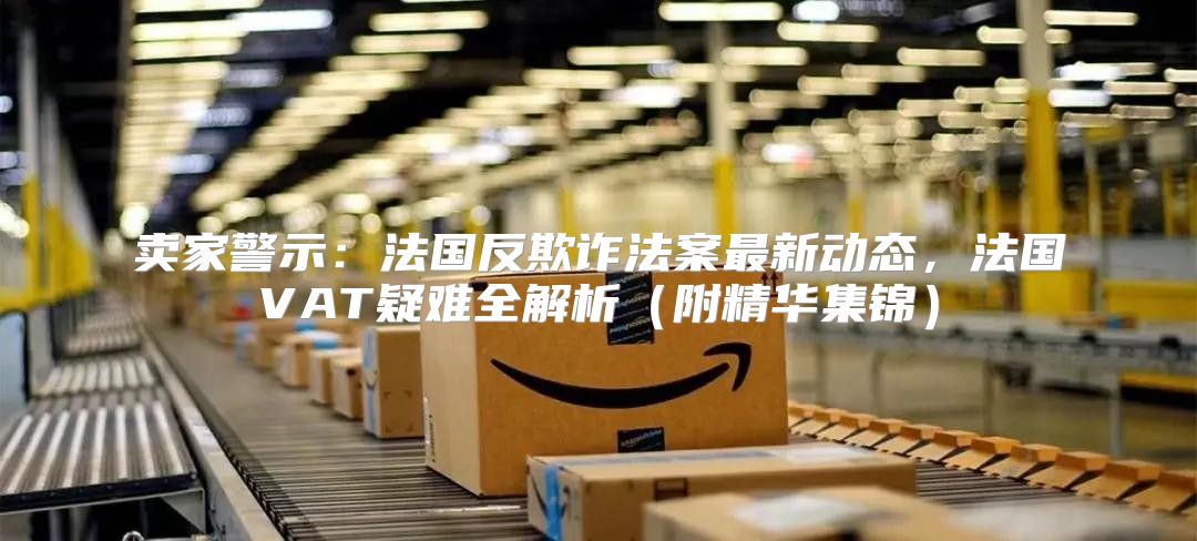 卖家警示：法国反欺诈法案最新动态，法国VAT疑难全解析附精华集锦
