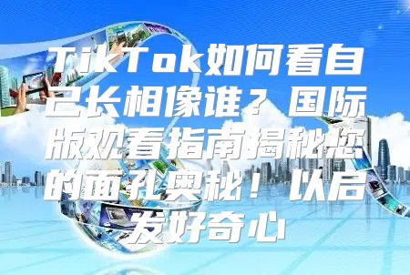 TikTok如何看自己长相像谁？国际版观看指南揭秘您的面孔奥秘！以启发好奇心