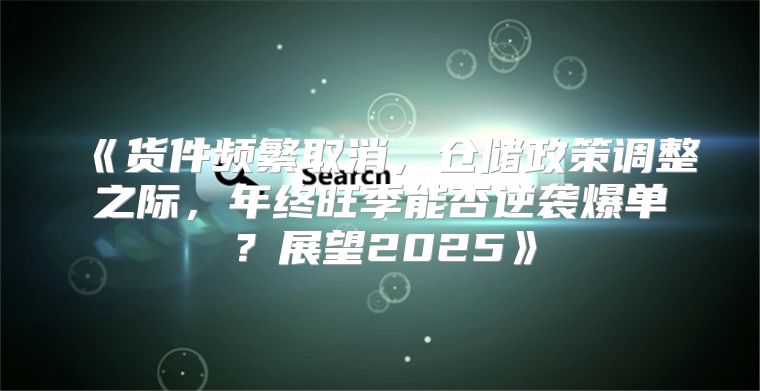 货件频繁取消，仓储政策调整之际，年终旺季能否逆袭爆单？展望2025