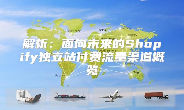 解析：面向未来的Shopify独立站付费流量渠道概览