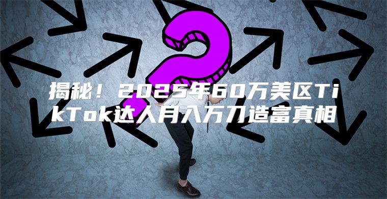 揭秘！2025年60万美区TikTok达人月入万刀造富真相
