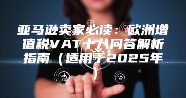 亚马逊卖家必读：欧洲增值税VAT十八问答解析指南适用于2025年