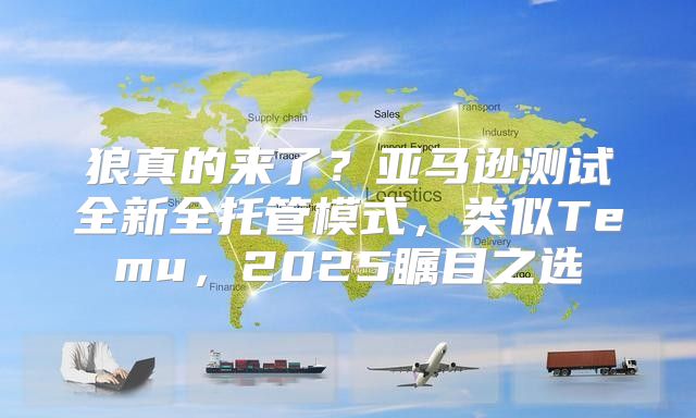 狼真的来了？亚马逊测试全新全托管模式，类似Temu，2025瞩目之选