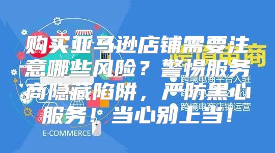 购买亚马逊店铺需要注意哪些风险？警惕服务商隐藏陷阱，严防黑心服务！当心别上当！