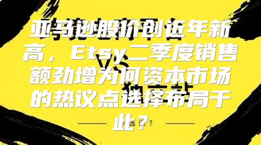 亚马逊股价创近年新高，Etsy二季度销售额劲增为何资本市场的热议点选择布局于此？