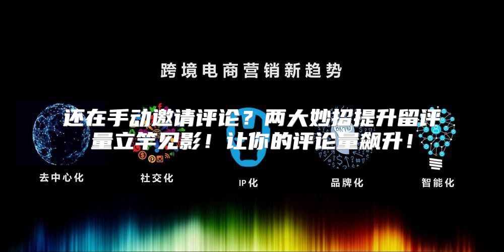 还在手动邀请评论？两大妙招提升留评量立竿见影！让你的评论量飙升！