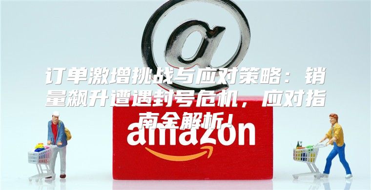 订单激增挑战与应对策略：销量飙升遭遇封号危机，应对指南全解析！