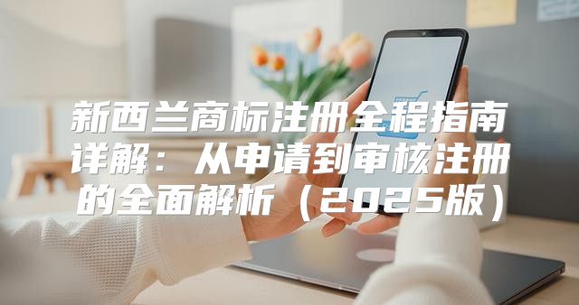 新西兰商标注册全程指南详解：从申请到审核注册的全面解析2025版