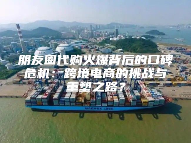 朋友圈代购火爆背后的口碑危机：跨境电商的挑战与重塑之路？
