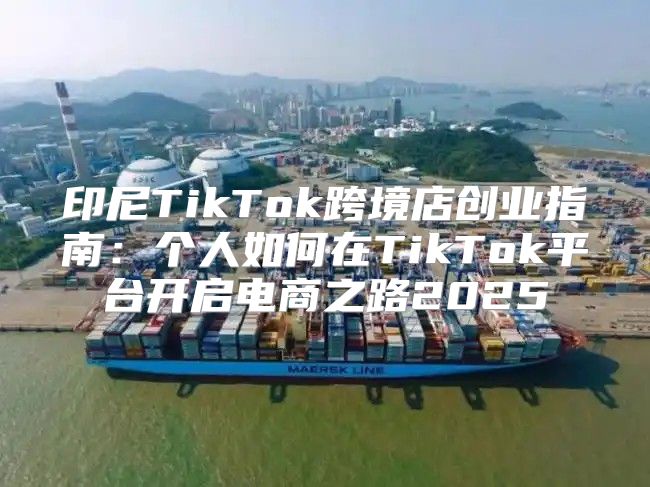 印尼TikTok跨境店创业指南：个人如何在TikTok平台开启电商之路2025