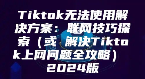 Tiktok无法使用解决方案：联网技巧探索或 解决Tiktok上网问题全攻略 2025版