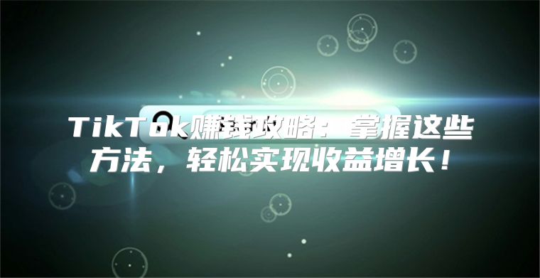 TikTok赚钱攻略：掌握这些方法，轻松实现收益增长！