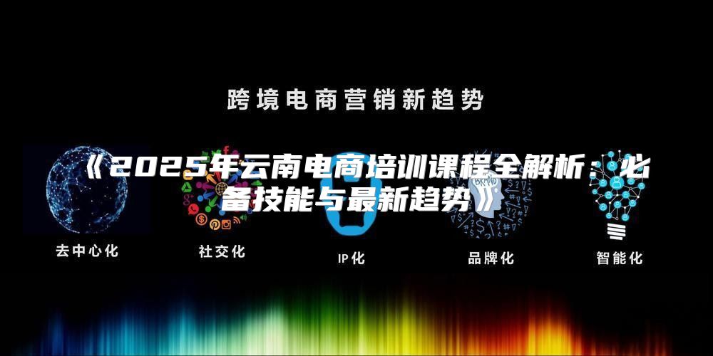 2025年云南电商培训课程全解析：必备技能与最新趋势