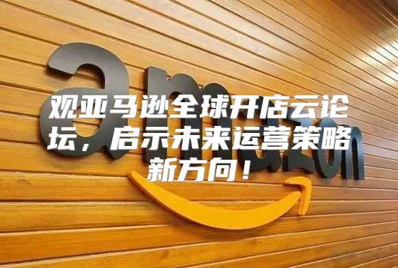 观亚马逊全球开店云论坛，启示未来运营策略新方向！