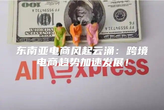 东南亚电商风起云涌：跨境电商趋势加速发展！