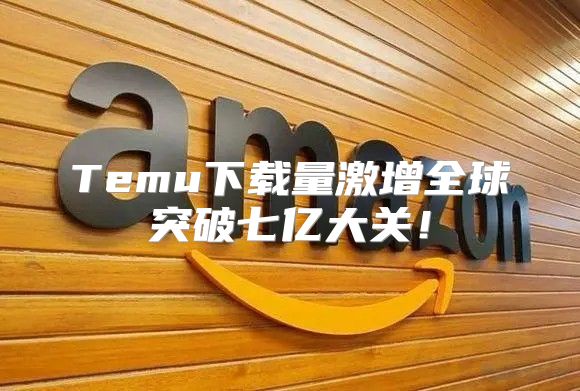 Temu下载量激增全球突破七亿大关！