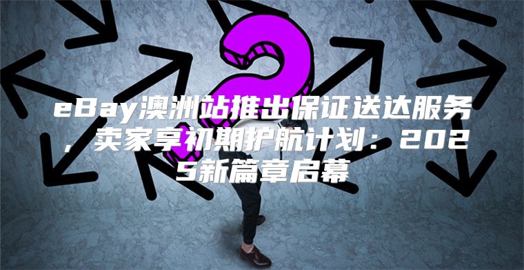 eBay澳洲站推出保证送达服务，卖家享初期护航计划：2025新篇章启幕