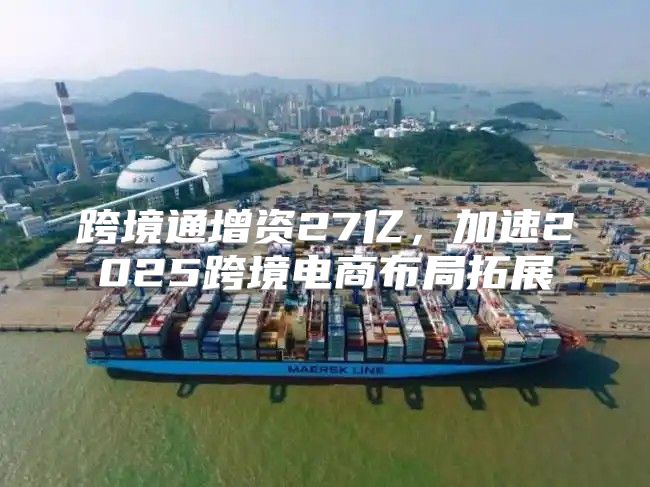 跨境通增资27亿，加速2025跨境电商布局拓展