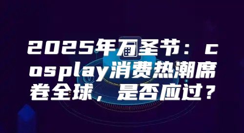 2025年万圣节：cosplay消费热潮席卷全球，是否应过？