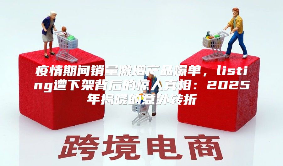 疫情期间销量激增产品爆单，listing遭下架背后的惊人真相：2025年揭晓的意外转折