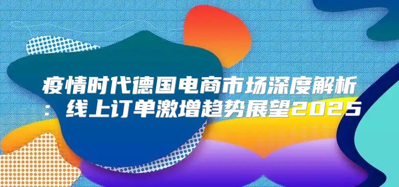 疫情时代德国电商市场深度解析：线上订单激增趋势展望2025