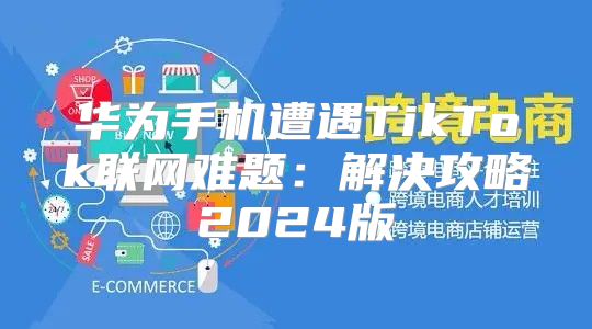 华为手机遭遇TikTok联网难题：解决攻略2025版