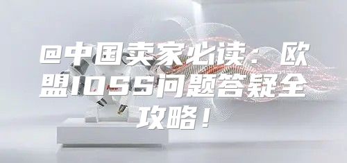 @中国卖家必读：欧盟IOSS问题答疑全攻略！