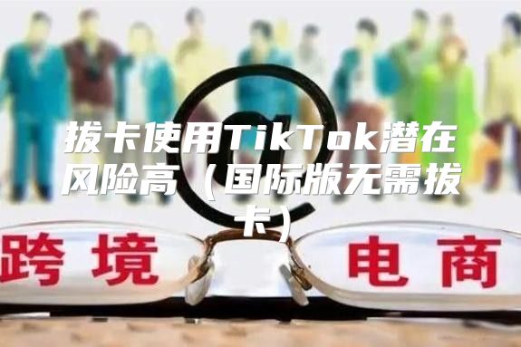 拔卡使用TikTok潜在风险高国际版无需拔卡