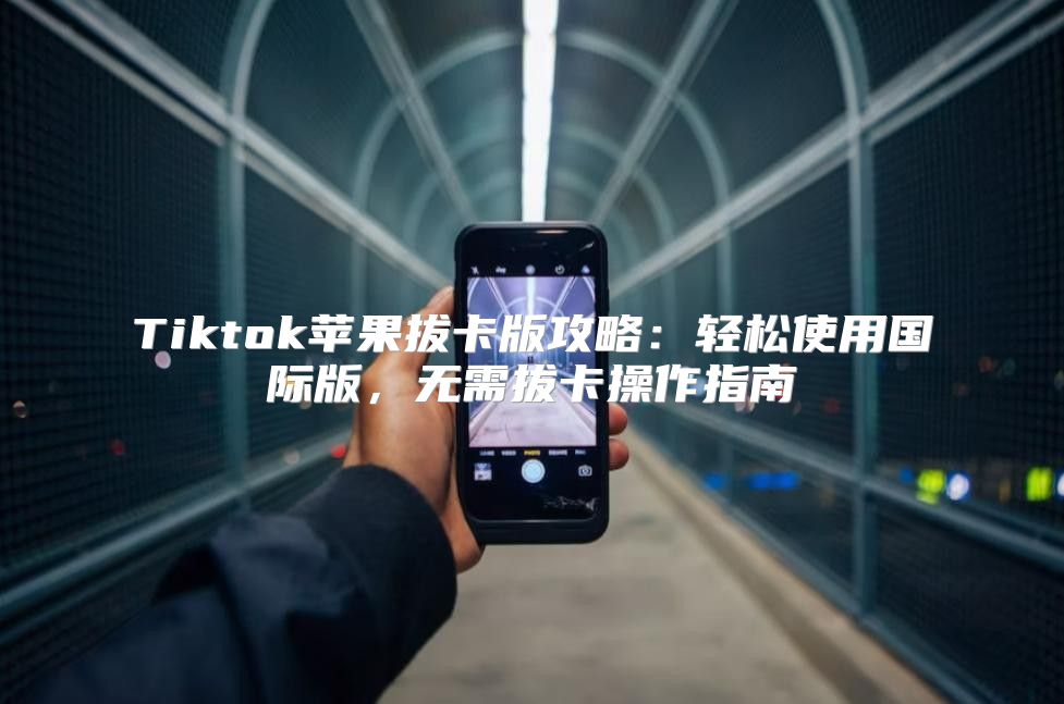 Tiktok苹果拔卡版攻略：轻松使用国际版，无需拔卡操作指南