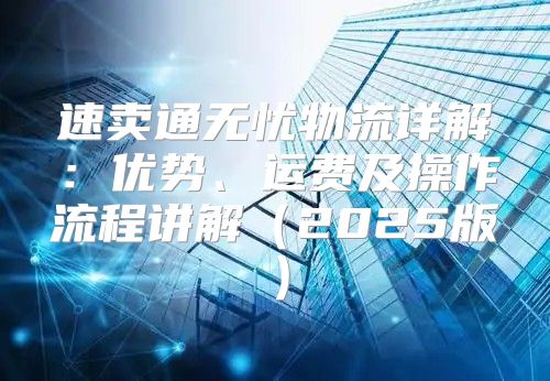 速卖通无忧物流详解：优势、运费及操作流程讲解2025版