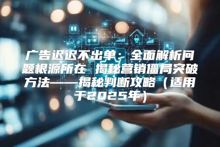 广告迟迟不出单：全面解析问题根源所在 揭秘营销僵局突破方法——揭秘判断攻略适用于2025年