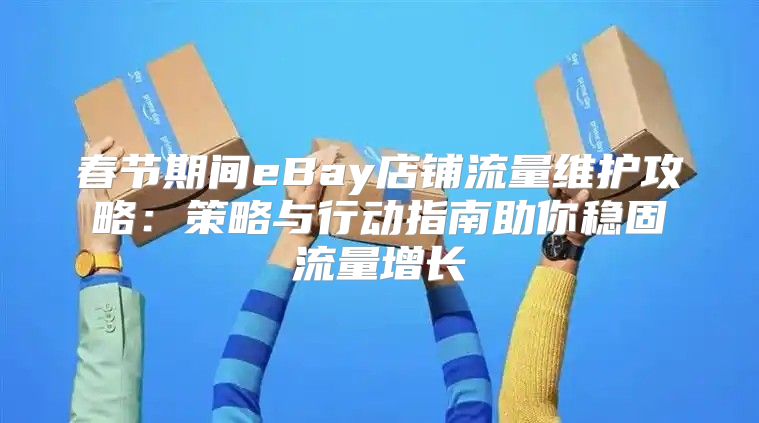 春节期间eBay店铺流量维护攻略：策略与行动指南助你稳固流量增长