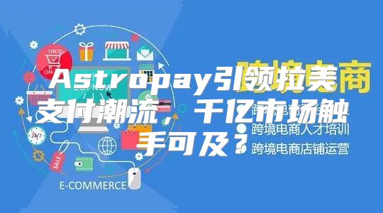 Astropay引领拉美支付潮流，千亿市场触手可及？