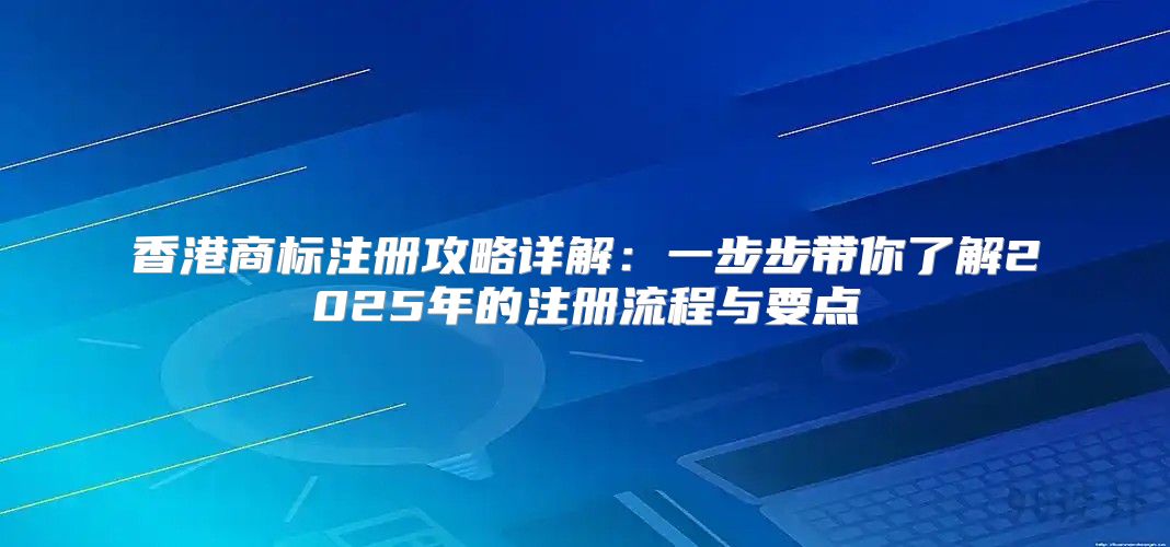 香港商标注册攻略详解：一步步带你了解2025年的注册流程与要点