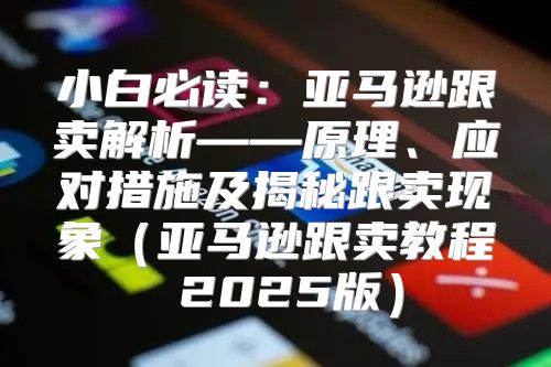 小白必读：亚马逊跟卖解析——原理、应对措施及揭秘跟卖现象亚马逊跟卖教程 2025版